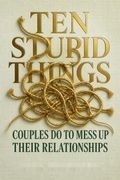 Ten Stupid Things Couples Do to Mess Up Their Relationships