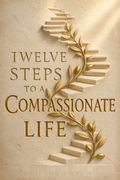 Twelve Steps to a Compassionate Life
