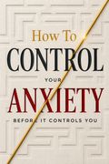 How To Control Your Anxiety Before It Controls You