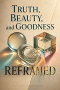 Truth, Beauty, and Goodness Reframed