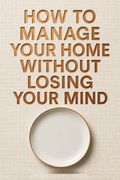 How to Manage Your Home Without Losing Your Mind