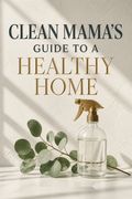 Clean Mama's Guide to a Healthy Home