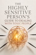 The Highly Sensitive Person's Guide to Dealing with Toxic People