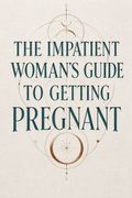 The Impatient Woman's Guide to Getting Pregnant