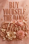 Buy Yourself the Damn Flowers