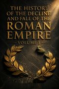 The History of the Decline and Fall of the Roman Empire Volume I