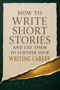 How to Write Short Stories And Use Them to Further Your Writing Career