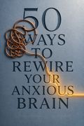 50 Ways to Rewire Your Anxious Brain