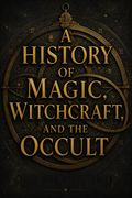 A History of Magic, Witchcraft, and the Occult