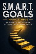 S.M.A.R.T. Goals Made Simple - 10 Steps to Master Your Personal and Career Goals