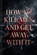 How to Kill Men and Get Away With It