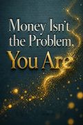 Money Isn't the Problem, You Are