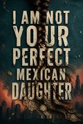 I Am Not Your Perfect Mexican Daughter