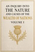 An Inquiry into the Nature and Causes of the Wealth of Nations, Volume I