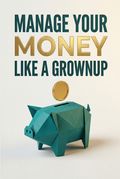 Manage Your Money Like a Grownup