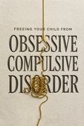 Freeing Your Child from Obsessive Compulsive Disorder