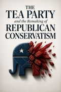 The Tea Party and the Remaking of Republican Conservatism
