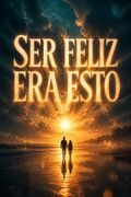 Ser feliz era esto