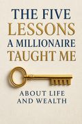 The Five Lessons a Millionaire Taught Me About Life and Wealth