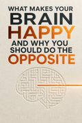 What Makes Your Brain Happy and Why You Should Do the Opposite