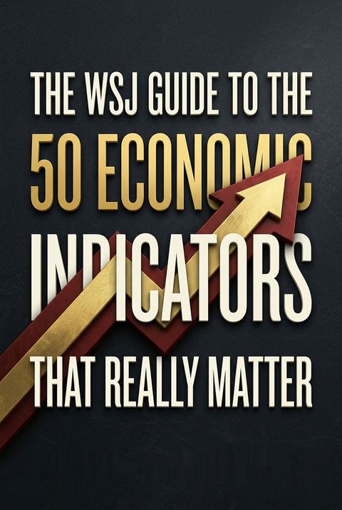 The WSJ Guide to the 50 Economic Indicators That Really Matter