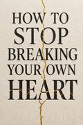 How to Stop Breaking Your Own Heart