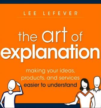 The Art of Explanation - Making Your Ideas, Products and Services Easier to Understand Summary